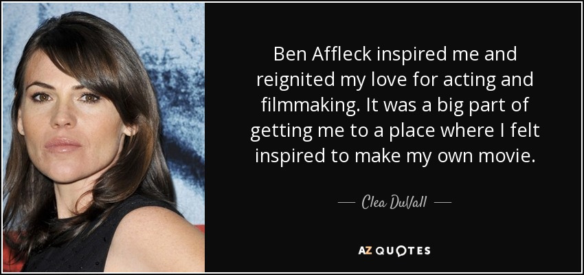 Ben Affleck inspired me and reignited my love for acting and filmmaking. It was a big part of getting me to a place where I felt inspired to make my own movie. - Clea DuVall