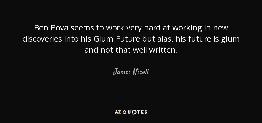 Ben Bova seems to work very hard at working in new discoveries into his Glum Future but alas, his future is glum and not that well written. - James Nicoll