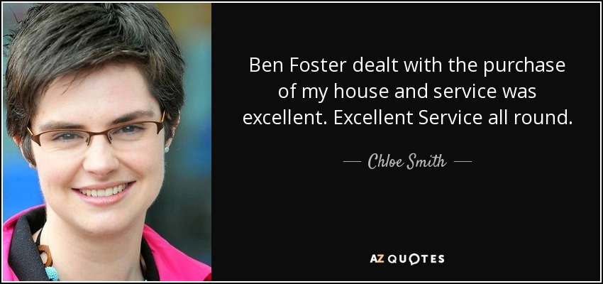 Ben Foster dealt with the purchase of my house and service was excellent. Excellent Service all round. - Chloe Smith