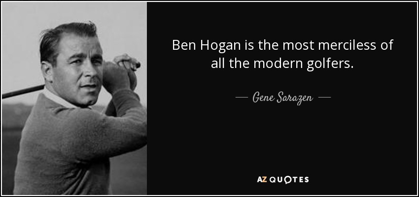 Ben Hogan is the most merciless of all the modern golfers. - Gene Sarazen