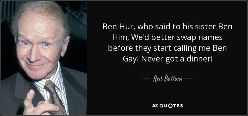 Ben Hur, who said to his sister Ben Him, We'd better swap names before they start calling me Ben Gay! Never got a dinner! - Red Buttons