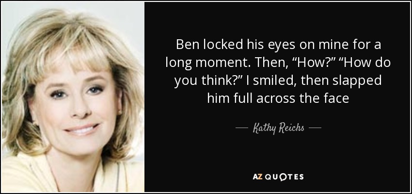 Ben locked his eyes on mine for a long moment. Then, “How?” “How do you think?” I smiled, then slapped him full across the face - Kathy Reichs