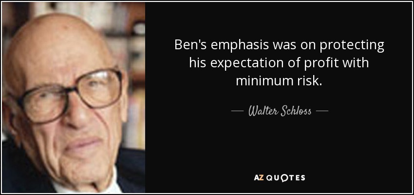 Ben's emphasis was on protecting his expectation of profit with minimum risk. - Walter Schloss