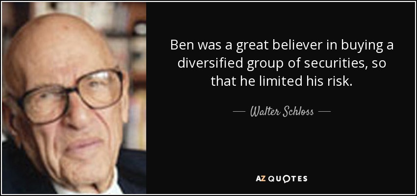 Ben was a great believer in buying a diversified group of securities, so that he limited his risk. - Walter Schloss