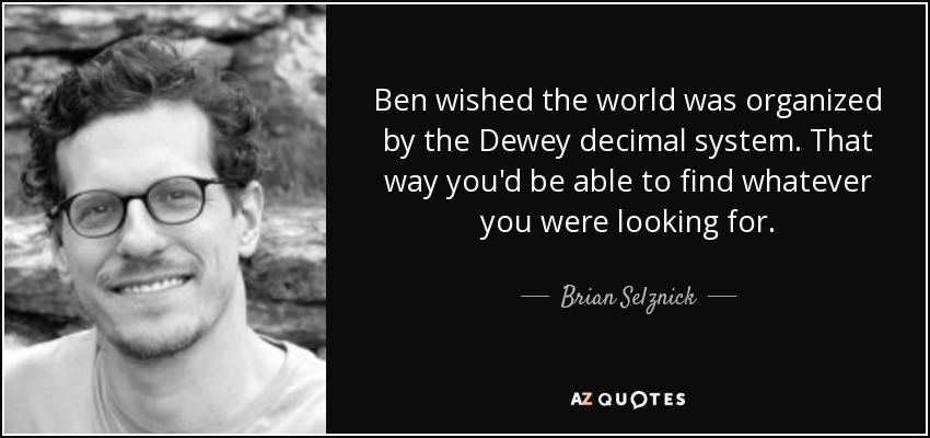 Ben wished the world was organized by the Dewey decimal system. That way you'd be able to find whatever you were looking for. - Brian Selznick