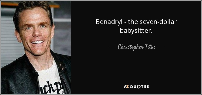 Benadryl - the seven-dollar babysitter. - Christopher Titus