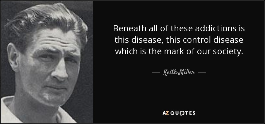 Beneath all of these addictions is this disease, this control disease which is the mark of our society. - Keith Miller