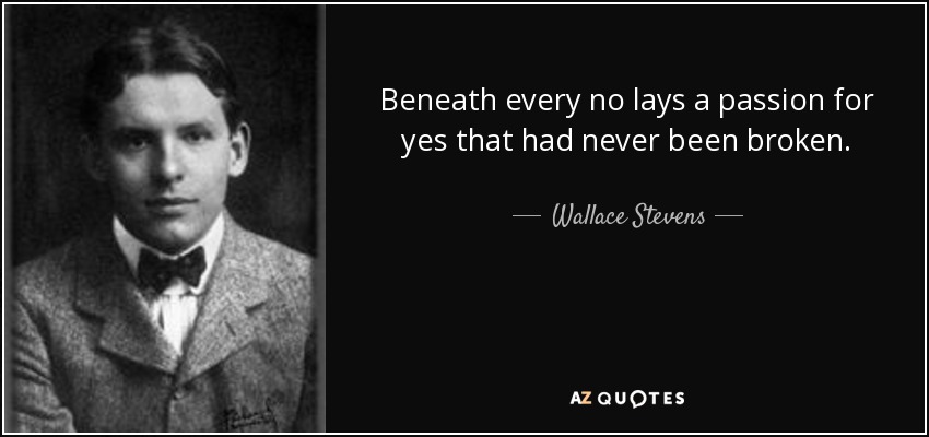 Beneath every no lays a passion for yes that had never been broken. - Wallace Stevens