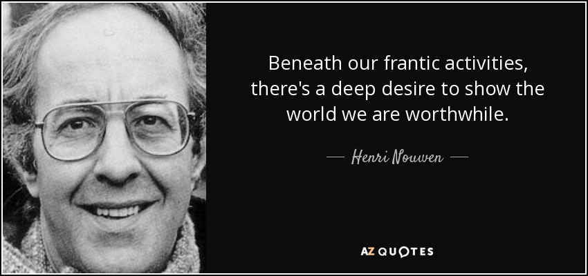 Beneath our frantic activities, there's a deep desire to show the world we are worthwhile. - Henri Nouwen