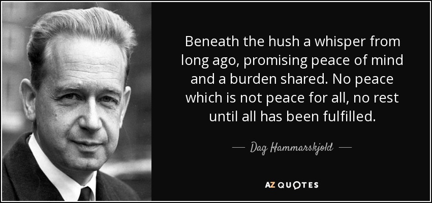 Beneath the hush a whisper from long ago, promising peace of mind and a burden shared. No peace which is not peace for all, no rest until all has been fulfilled. - Dag Hammarskjold