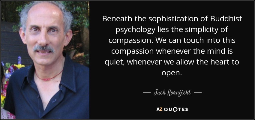 Beneath the sophistication of Buddhist psychology lies the simplicity of compassion. We can touch into this compassion whenever the mind is quiet, whenever we allow the heart to open. - Jack Kornfield