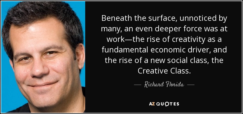 Beneath the surface, unnoticed by many, an even deeper force was at work—the rise of creativity as a fundamental economic driver, and the rise of a new social class, the Creative Class. - Richard Florida