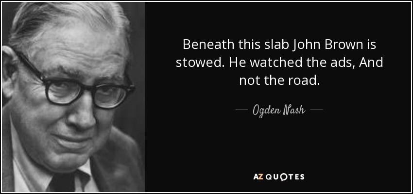 Beneath this slab John Brown is stowed. He watched the ads, And not the road. - Ogden Nash