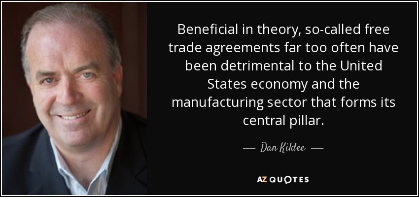 Beneficial in theory, so-called free trade agreements far too often have been detrimental to the United States economy and the manufacturing sector that forms its central pillar. - Dan Kildee