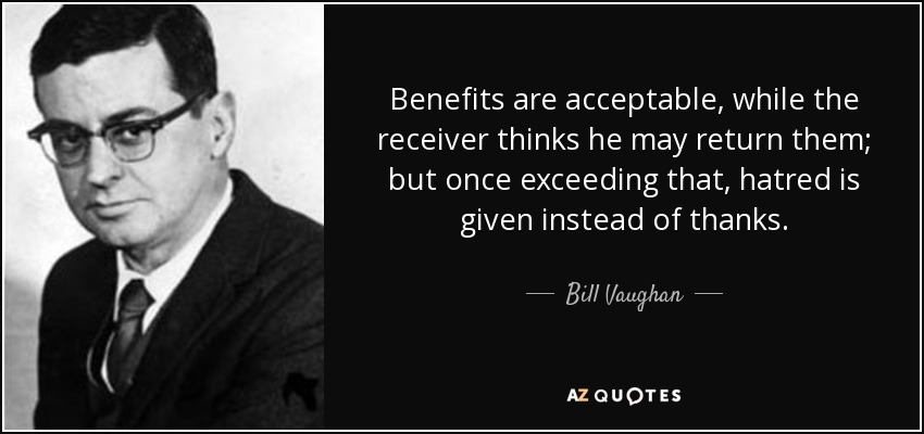 Benefits are acceptable, while the receiver thinks he may return them; but once exceeding that, hatred is given instead of thanks. - Bill Vaughan