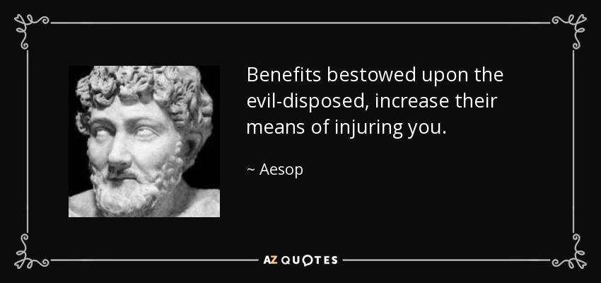 Benefits bestowed upon the evil-disposed, increase their means of injuring you. - Aesop