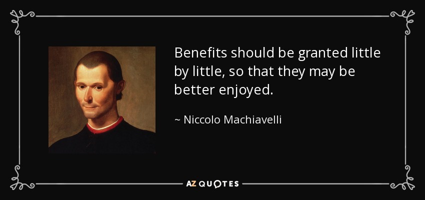 Benefits should be granted little by little, so that they may be better enjoyed. - Niccolo Machiavelli