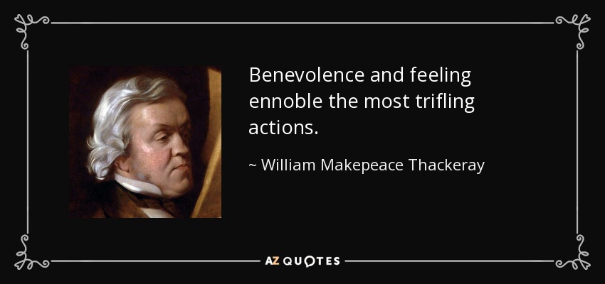 Benevolence and feeling ennoble the most trifling actions. - William Makepeace Thackeray