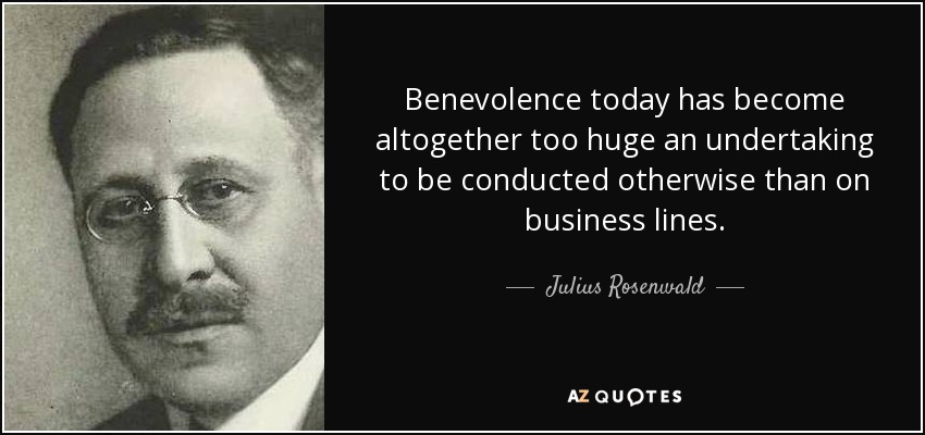 Benevolence today has become altogether too huge an undertaking to be conducted otherwise than on business lines. - Julius Rosenwald