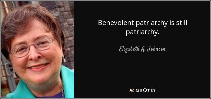 Benevolent patriarchy is still patriarchy. - Elizabeth A. Johnson