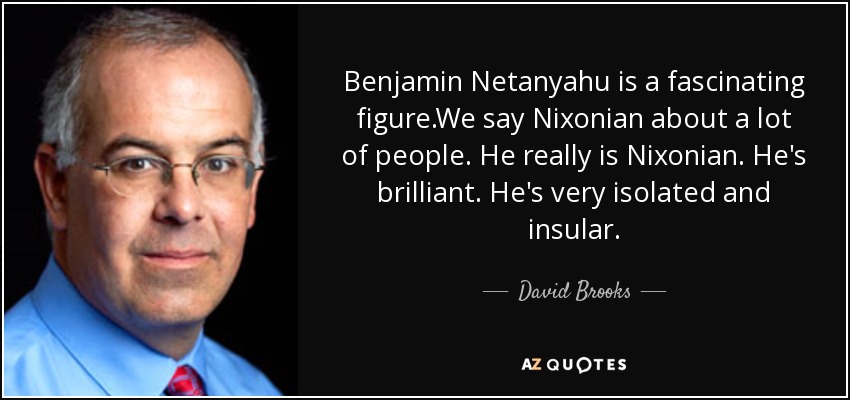 Benjamin Netanyahu is a fascinating figure.We say Nixonian about a lot of people. He really is Nixonian. He's brilliant. He's very isolated and insular. - David Brooks