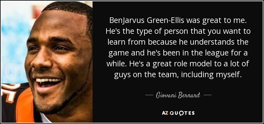 BenJarvus Green-Ellis was great to me. He's the type of person that you want to learn from because he understands the game and he's been in the league for a while. He's a great role model to a lot of guys on the team, including myself. - Giovani Bernard