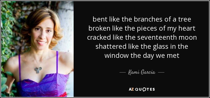 bent like the branches of a tree broken like the pieces of my heart cracked like the seventeenth moon shattered like the glass in the window the day we met - Kami Garcia