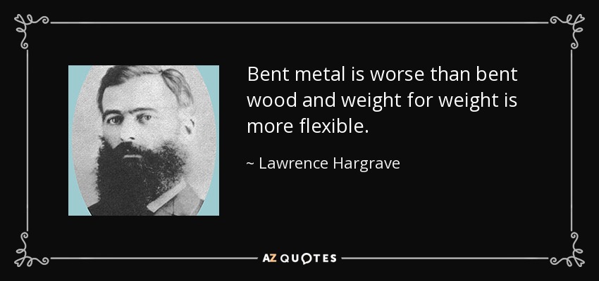 Bent metal is worse than bent wood and weight for weight is more flexible. - Lawrence Hargrave
