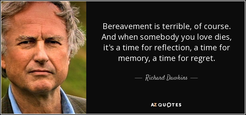 Bereavement is terrible, of course. And when somebody you love dies, it's a time for reflection, a time for memory, a time for regret. - Richard Dawkins