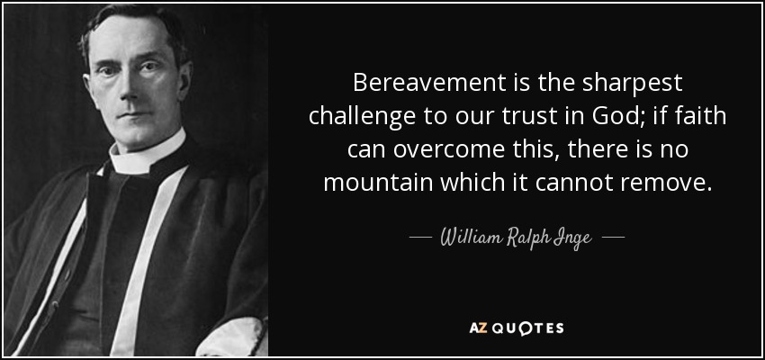 Bereavement is the sharpest challenge to our trust in God; if faith can overcome this, there is no mountain which it cannot remove. - William Ralph Inge