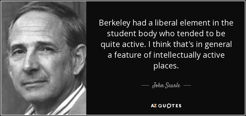 Berkeley had a liberal element in the student body who tended to be quite active. I think that's in general a feature of intellectually active places. - John Searle