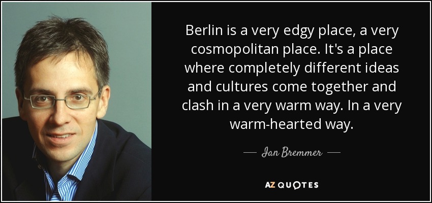Berlin is a very edgy place, a very cosmopolitan place. It's a place where completely different ideas and cultures come together and clash in a very warm way. In a very warm-hearted way. - Ian Bremmer