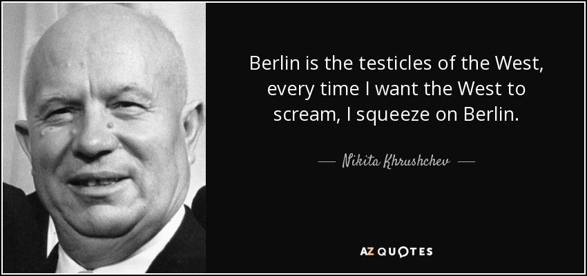 Berlin is the testicles of the West, every time I want the West to scream, I squeeze on Berlin. - Nikita Khrushchev