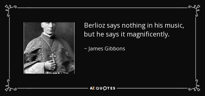 Berlioz says nothing in his music, but he says it magnificently. - James Gibbons