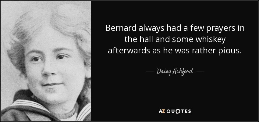 Bernard always had a few prayers in the hall and some whiskey afterwards as he was rather pious. - Daisy Ashford