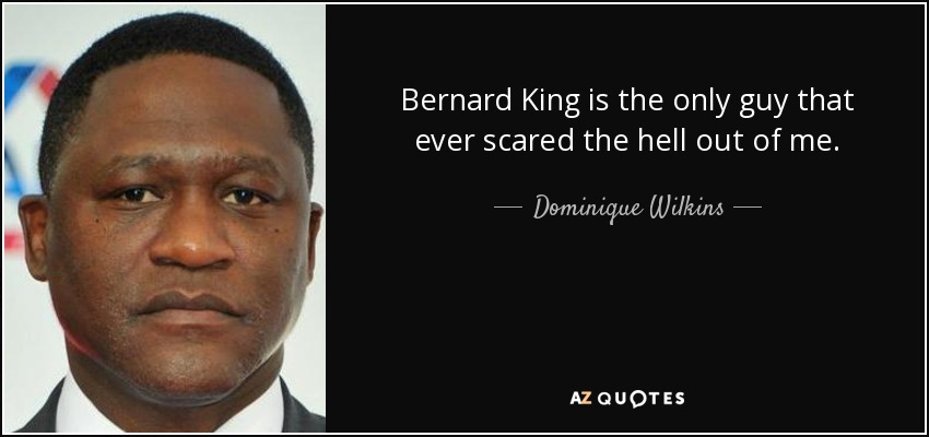 Bernard King is the only guy that ever scared the hell out of me. - Dominique Wilkins