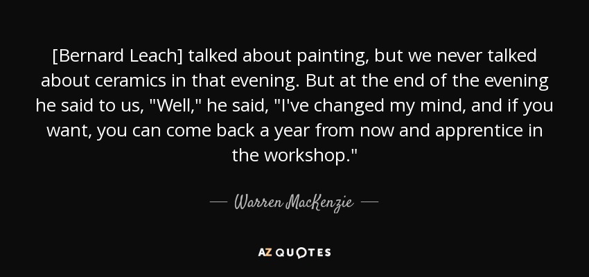 [Bernard Leach] talked about painting, but we never talked about ceramics in that evening. But at the end of the evening he said to us, 