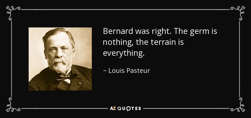 Bernard was right. The germ is nothing, the terrain is everything. - Louis Pasteur