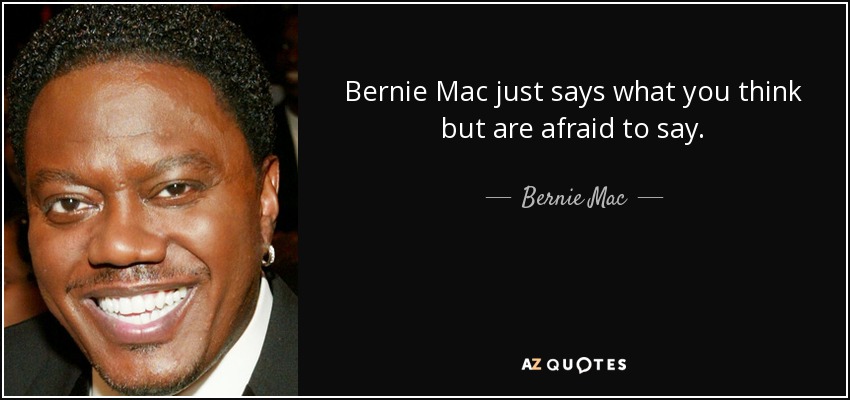 Bernie Mac just says what you think but are afraid to say. - Bernie Mac