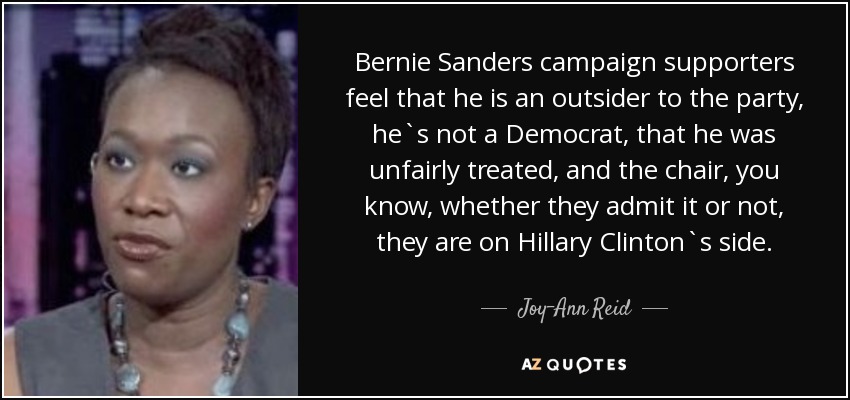 Bernie Sanders campaign supporters feel that he is an outsider to the party, he`s not a Democrat, that he was unfairly treated, and the chair, you know, whether they admit it or not, they are on Hillary Clinton`s side. - Joy-Ann Reid