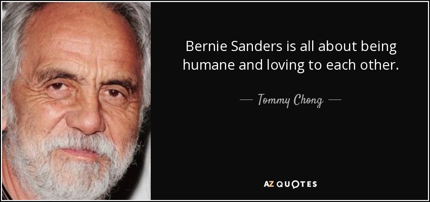 Bernie Sanders is all about being humane and loving to each other. - Tommy Chong