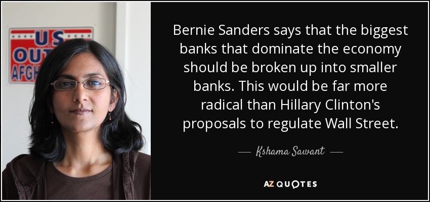 Bernie Sanders says that the biggest banks that dominate the economy should be broken up into smaller banks. This would be far more radical than Hillary Clinton's proposals to regulate Wall Street. - Kshama Sawant