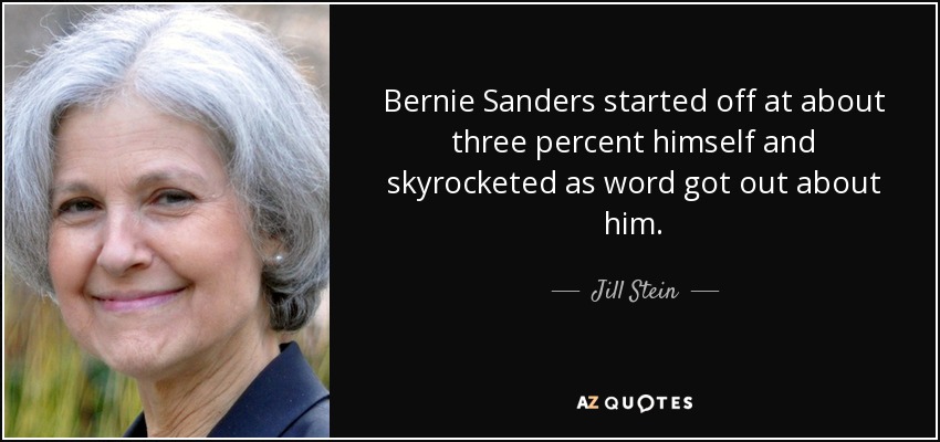 Bernie Sanders started off at about three percent himself and skyrocketed as word got out about him. - Jill Stein