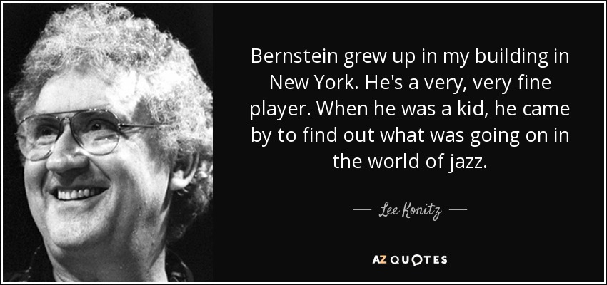 Bernstein grew up in my building in New York. He's a very, very fine player. When he was a kid, he came by to find out what was going on in the world of jazz. - Lee Konitz