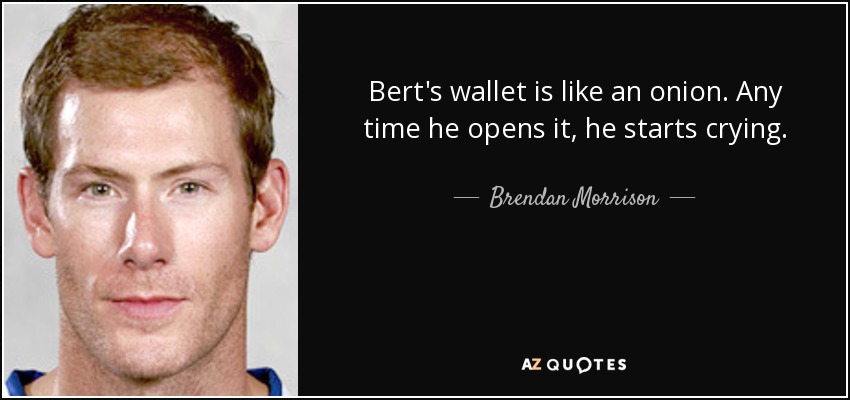 Bert's wallet is like an onion. Any time he opens it, he starts crying. - Brendan Morrison