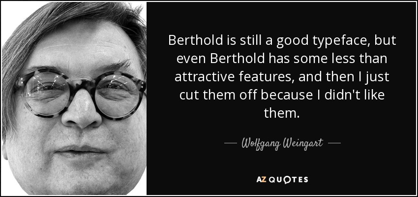 Berthold is still a good typeface, but even Berthold has some less than attractive features, and then I just cut them off because I didn't like them. - Wolfgang Weingart
