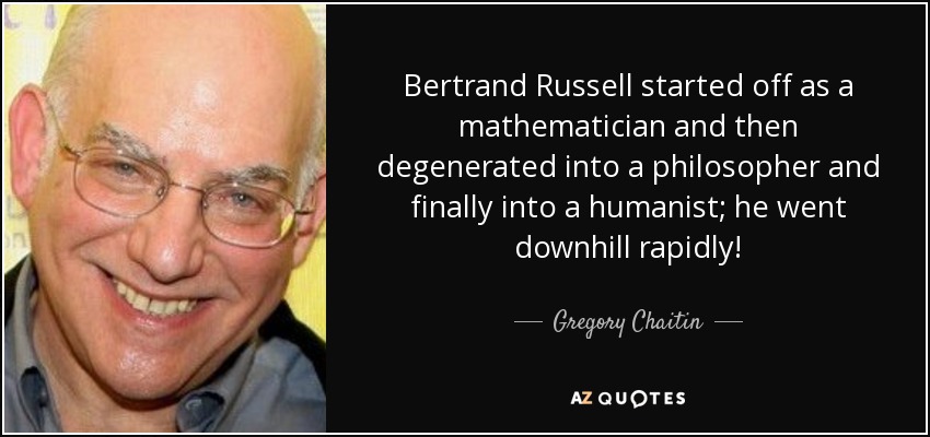 Bertrand Russell started off as a mathematician and then degenerated into a philosopher and finally into a humanist; he went downhill rapidly! - Gregory Chaitin