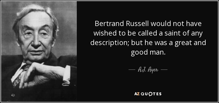 Bertrand Russell would not have wished to be called a saint of any description; but he was a great and good man. - A.J. Ayer