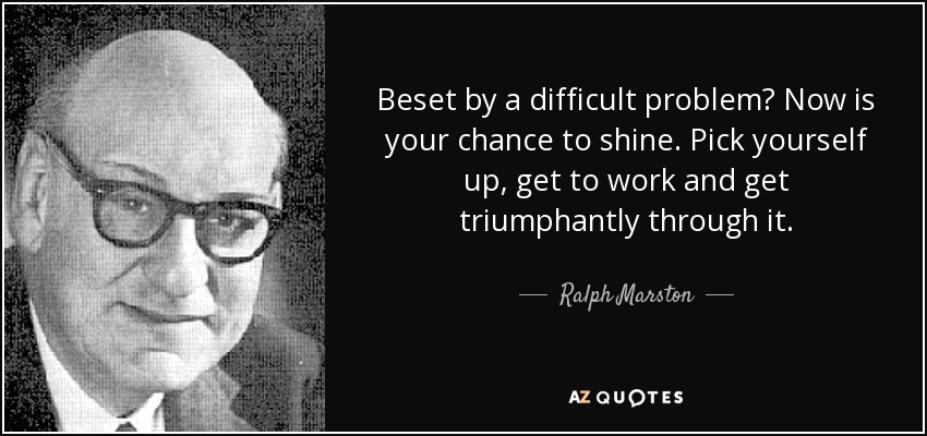 Beset by a difficult problem? Now is your chance to shine. Pick yourself up, get to work and get triumphantly through it. - Ralph Marston