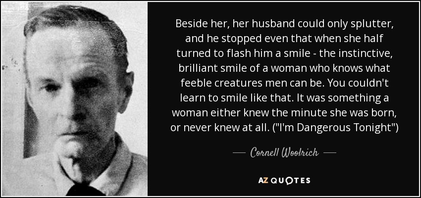 Beside her, her husband could only splutter, and he stopped even that when she half turned to flash him a smile - the instinctive, brilliant smile of a woman who knows what feeble creatures men can be. You couldn't learn to smile like that. It was something a woman either knew the minute she was born, or never knew at all. (